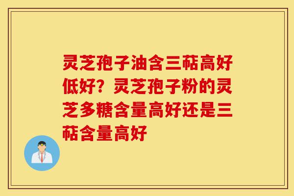 灵芝孢子油含三萜高好低好？灵芝孢子粉的灵芝多糖含量高好还是三萜含量高好-第1张图片-灵芝之家