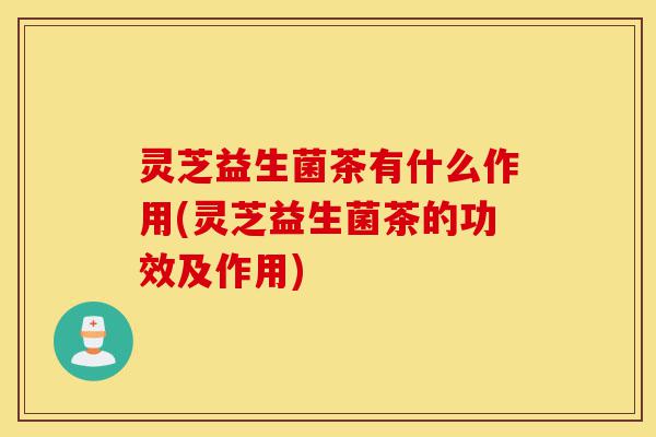 灵芝益生菌茶有什么作用(灵芝益生菌茶的功效及作用)-第1张图片-灵芝之家 灵芝益生菌茶有什么作用(灵芝益生菌茶的功效及作用)-第1张图片-灵芝之家