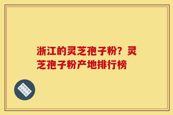 浙江的灵芝孢子粉？灵芝孢子粉产地排行榜-第1张图片-灵芝之家