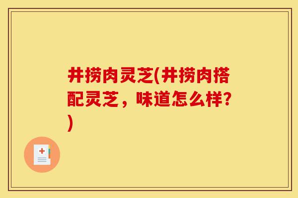 井捞肉灵芝(井捞肉搭配灵芝,味道怎么样?)-第1张图片-灵芝之家 井捞肉灵芝(井捞肉搭配灵芝,味道怎么样?)-第1张图片-灵芝之家
