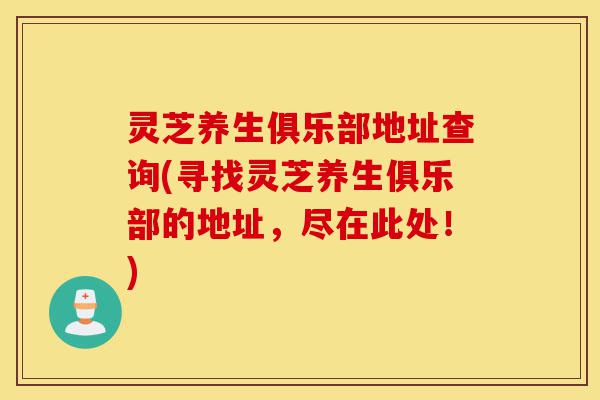 灵芝养生俱乐部地址查询(寻找灵芝养生俱乐部的地址,尽在此处!)-第1张图片-灵芝之家 灵芝养生俱乐部地址查询(寻找灵芝养生俱乐部的地址,尽在此处!)-第1张图片-灵芝之家
