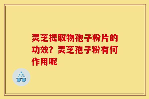 灵芝提取物孢子粉片的功效?灵芝孢子粉有何作用呢-第1张图片-灵芝之家 灵芝提取物孢子粉片的功效?灵芝孢子粉有何作用呢-第1张图片-灵芝之家