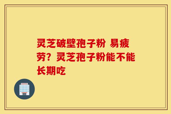 灵芝破壁孢子粉 易疲劳?灵芝孢子粉能不能长期吃-第1张图片-灵芝之家 灵芝破壁孢子粉 易疲劳?灵芝孢子粉能不能长期吃-第1张图片-灵芝之家