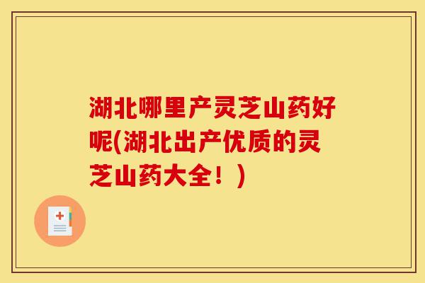 湖北哪里产灵芝山药好呢(湖北出产优质的灵芝山药大全!)-第1张图片-灵芝之家 湖北哪里产灵芝山药好呢(湖北出产优质的灵芝山药大全!)-第1张图片-灵芝之家