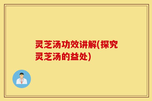灵芝汤功效讲解(探究灵芝汤的益处)-第1张图片-灵芝之家 灵芝汤功效讲解(探究灵芝汤的益处)-第1张图片-灵芝之家