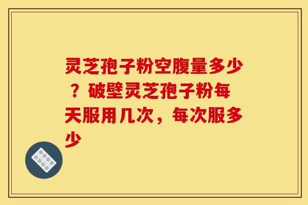 灵芝孢子粉空腹量多少 ?破壁灵芝孢子粉每天服用几次,每次服多少-第1张图片-灵芝之家 灵芝孢子粉空腹量多少 ?破壁灵芝孢子粉每天服用几次,每次服多少-第1张图片-灵芝之家
