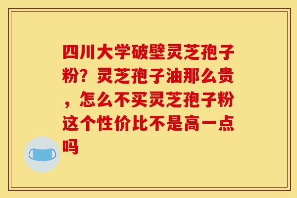 四川大学破壁灵芝孢子粉？灵芝孢子油那么贵，怎么不买灵芝孢子粉这个性价比不是高一点吗-第1张图片-灵芝之家