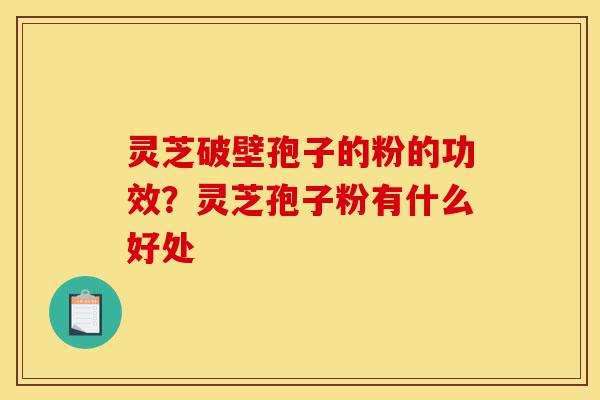 灵芝破壁孢子的粉的功效?灵芝孢子粉有什么好处-第1张图片-灵芝之家 灵芝破壁孢子的粉的功效?灵芝孢子粉有什么好处-第1张图片-灵芝之家