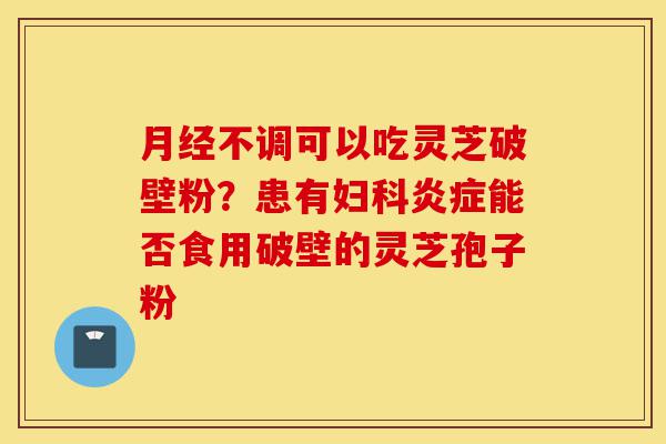 月经不调可以吃灵芝破壁粉?患有妇科炎症能否食用破壁的灵芝孢子粉-第1张图片-灵芝之家 月经不调可以吃灵芝破壁粉?患有妇科炎症能否食用破壁的灵芝孢子粉-第1张图片-灵芝之家