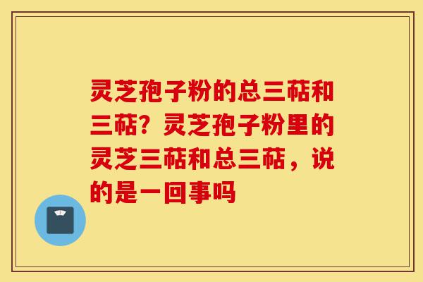 灵芝孢子粉的总三萜和三萜?灵芝孢子粉里的灵芝三萜和总三萜,说的是一回事吗-第1张图片-灵芝之家 灵芝孢子粉的总三萜和三萜?灵芝孢子粉里的灵芝三萜和总三萜,说的是一回事吗-第1张图片-灵芝之家