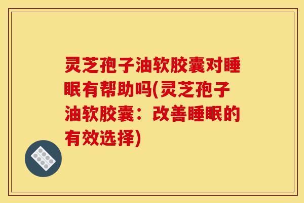 灵芝孢子油软胶囊对睡眠有帮助吗(灵芝孢子油软胶囊:改善睡眠的有效选择)-第1张图片-灵芝之家 灵芝孢子油软胶囊对睡眠有帮助吗(灵芝孢子油软胶囊:改善睡眠的有效选择)-第1张图片-灵芝之家