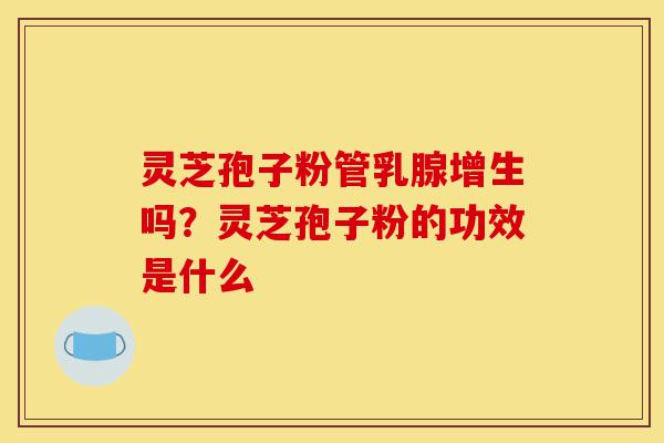 灵芝孢子粉管乳腺增生吗?灵芝孢子粉的功效是什么-第1张图片-灵芝之家 灵芝孢子粉管乳腺增生吗?灵芝孢子粉的功效是什么-第1张图片-灵芝之家