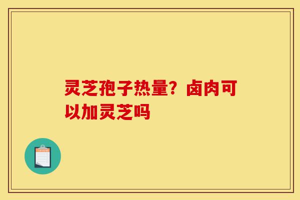 灵芝孢子热量？卤肉可以加灵芝吗-第1张图片-灵芝之家