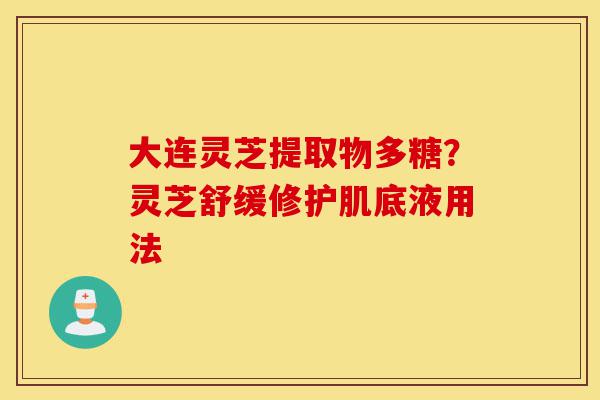大连灵芝提取物多糖?灵芝舒缓修护肌底液用法-第1张图片-灵芝之家 大连灵芝提取物多糖?灵芝舒缓修护肌底液用法-第1张图片-灵芝之家