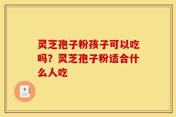 灵芝孢子粉孩子可以吃吗?灵芝孢子粉适合什么人吃-第1张图片-灵芝之家 灵芝孢子粉孩子可以吃吗?灵芝孢子粉适合什么人吃-第1张图片-灵芝之家
