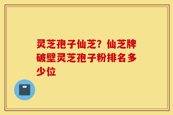 灵芝孢子仙芝?仙芝牌破壁灵芝孢子粉排名多少位-第1张图片-灵芝之家 灵芝孢子仙芝?仙芝牌破壁灵芝孢子粉排名多少位-第1张图片-灵芝之家