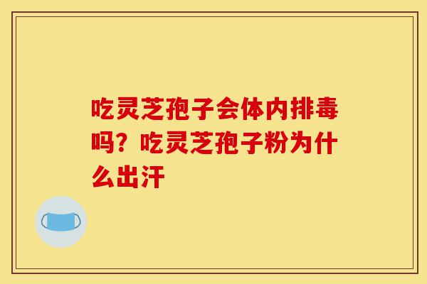 吃灵芝孢子会体内排毒吗?吃灵芝孢子粉为什么出汗-第1张图片-灵芝之家 吃灵芝孢子会体内排毒吗?吃灵芝孢子粉为什么出汗-第1张图片-灵芝之家