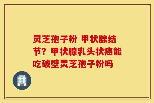 灵芝孢子粉 甲状腺结节?甲状腺乳头状癌能吃破壁灵芝孢子粉吗-第1张图片-灵芝之家 灵芝孢子粉 甲状腺结节?甲状腺乳头状癌能吃破壁灵芝孢子粉吗-第1张图片-灵芝之家