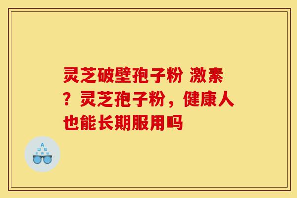 灵芝破壁孢子粉 激素?灵芝孢子粉,健康人也能长期服用吗-第1张图片-灵芝之家 灵芝破壁孢子粉 激素?灵芝孢子粉,健康人也能长期服用吗-第1张图片-灵芝之家
