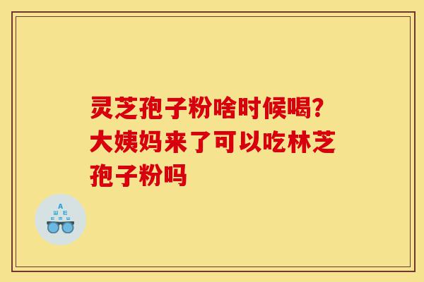 灵芝孢子粉啥时候喝?大姨妈来了可以吃林芝孢子粉吗-第1张图片-灵芝之家 灵芝孢子粉啥时候喝?大姨妈来了可以吃林芝孢子粉吗-第1张图片-灵芝之家