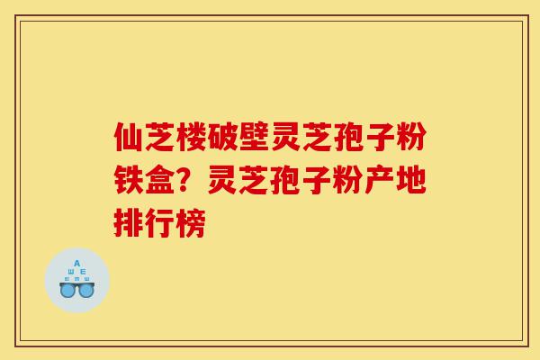 仙芝楼破壁灵芝孢子粉铁盒?灵芝孢子粉产地排行榜-第1张图片-灵芝之家 仙芝楼破壁灵芝孢子粉铁盒?灵芝孢子粉产地排行榜-第1张图片-灵芝之家