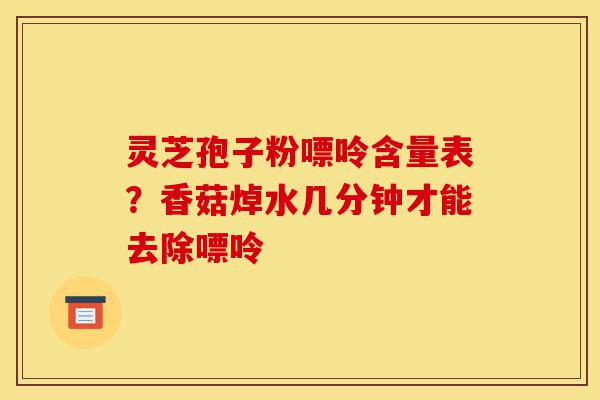 灵芝孢子粉嘌呤含量表?香菇焯水几分钟才能去除嘌呤-第1张图片-灵芝之家 灵芝孢子粉嘌呤含量表?香菇焯水几分钟才能去除嘌呤-第1张图片-灵芝之家
