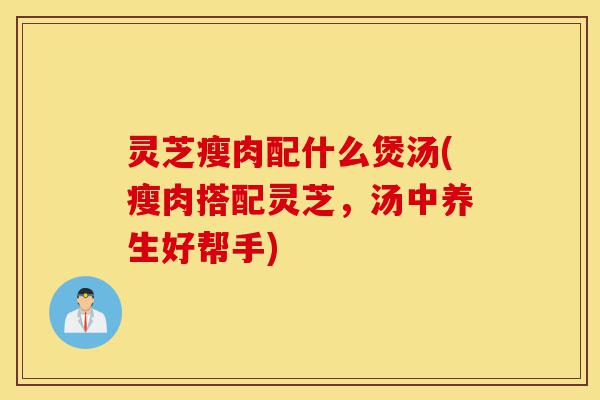 灵芝瘦肉配什么煲汤(瘦肉搭配灵芝,汤中养生好帮手)-第1张图片-灵芝之家 灵芝瘦肉配什么煲汤(瘦肉搭配灵芝,汤中养生好帮手)-第1张图片-灵芝之家