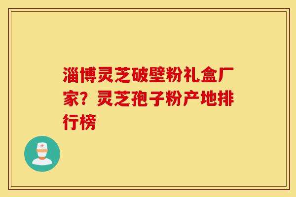 淄博灵芝破壁粉礼盒厂家?灵芝孢子粉产地排行榜-第1张图片-灵芝之家 淄博灵芝破壁粉礼盒厂家?灵芝孢子粉产地排行榜-第1张图片-灵芝之家