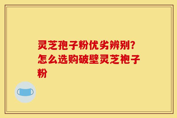 灵芝孢子粉优劣辨别?怎么选购破壁灵芝袍子粉-第1张图片-灵芝之家 灵芝孢子粉优劣辨别?怎么选购破壁灵芝袍子粉-第1张图片-灵芝之家