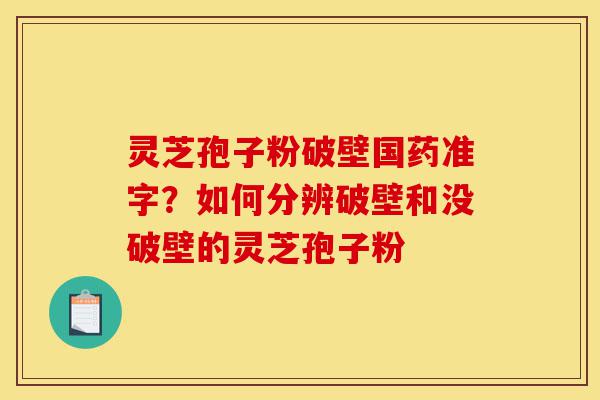 灵芝孢子粉破壁国药准字？如何分辨破壁和没破壁的灵芝孢子粉-第1张图片-灵芝之家