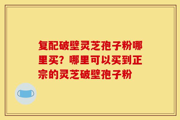 复配破壁灵芝孢子粉哪里买?哪里可以买到正宗的灵芝破壁孢子粉-第1张图片-灵芝之家 复配破壁灵芝孢子粉哪里买?哪里可以买到正宗的灵芝破壁孢子粉-第1张图片-灵芝之家