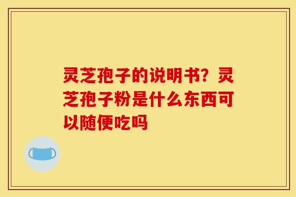灵芝孢子的说明书?灵芝孢子粉是什么东西可以随便吃吗-第1张图片-灵芝之家 灵芝孢子的说明书?灵芝孢子粉是什么东西可以随便吃吗-第1张图片-灵芝之家