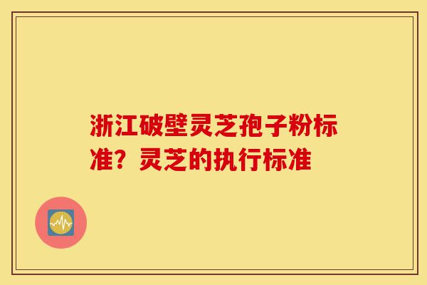 浙江破壁灵芝孢子粉标准?灵芝的执行标准-第1张图片-灵芝之家 浙江破壁灵芝孢子粉标准?灵芝的执行标准-第1张图片-灵芝之家