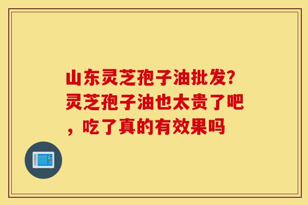 山东灵芝孢子油批发?灵芝孢子油也太贵了吧,吃了真的有效果吗-第1张图片-灵芝之家 山东灵芝孢子油批发?灵芝孢子油也太贵了吧,吃了真的有效果吗-第1张图片-灵芝之家