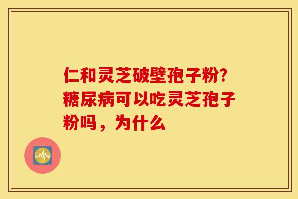 仁和灵芝破壁孢子粉?糖尿病可以吃灵芝孢子粉吗,为什么-第1张图片-灵芝之家 仁和灵芝破壁孢子粉?糖尿病可以吃灵芝孢子粉吗,为什么-第1张图片-灵芝之家