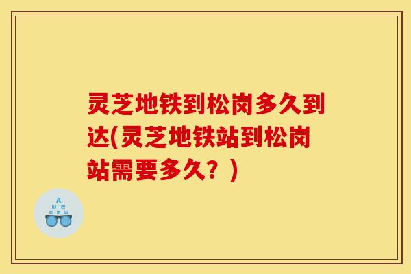 灵芝地铁到松岗多久到达(灵芝地铁站到松岗站需要多久?)-第1张图片-灵芝之家 灵芝地铁到松岗多久到达(灵芝地铁站到松岗站需要多久?)-第1张图片-灵芝之家