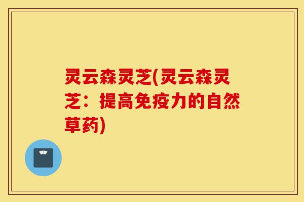 灵云森灵芝(灵云森灵芝:提高免疫力的自然草药)-第1张图片-灵芝之家 灵云森灵芝(灵云森灵芝:提高免疫力的自然草药)-第1张图片-灵芝之家