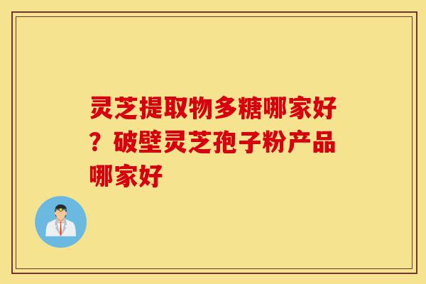 灵芝提取物多糖哪家好?破壁灵芝孢子粉产品哪家好-第1张图片-灵芝之家 灵芝提取物多糖哪家好?破壁灵芝孢子粉产品哪家好-第1张图片-灵芝之家