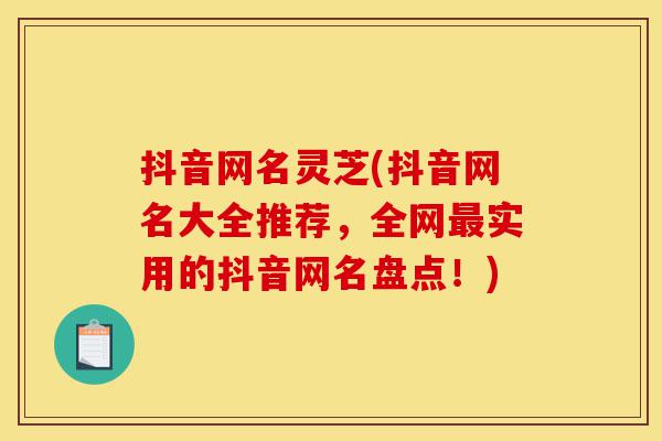 抖音网名灵芝(抖音网名大全推荐,全网最实用的抖音网名盘点!)-第1张图片-灵芝之家 抖音网名灵芝(抖音网名大全推荐,全网最实用的抖音网名盘点!)-第1张图片-灵芝之家