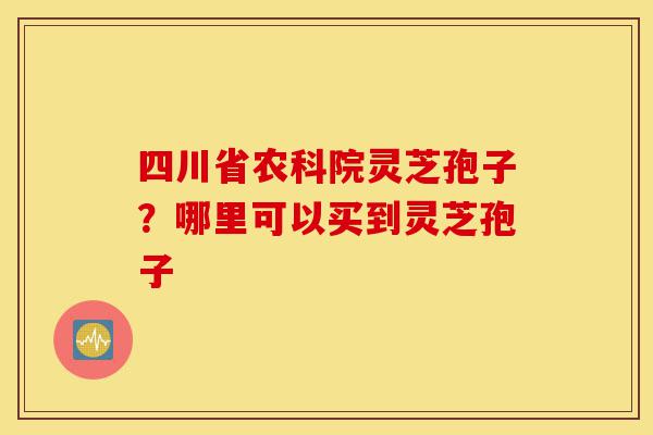 四川省农科院灵芝孢子?哪里可以买到灵芝孢子-第1张图片-灵芝之家 四川省农科院灵芝孢子?哪里可以买到灵芝孢子-第1张图片-灵芝之家