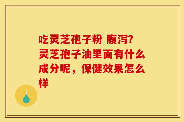 吃灵芝孢子粉 腹泻?灵芝孢子油里面有什么成分呢,保健效果怎么样-第1张图片-灵芝之家 吃灵芝孢子粉 腹泻?灵芝孢子油里面有什么成分呢,保健效果怎么样-第1张图片-灵芝之家
