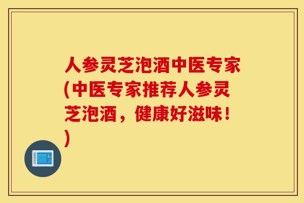 人参灵芝泡酒中医专家(中医专家推荐人参灵芝泡酒,健康好滋味!)-第1张图片-灵芝之家 人参灵芝泡酒中医专家(中医专家推荐人参灵芝泡酒,健康好滋味!)-第1张图片-灵芝之家