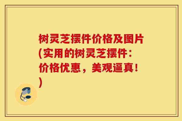 树灵芝摆件价格及图片(实用的树灵芝摆件:价格优惠,美观逼真!)-第1张图片-灵芝之家 树灵芝摆件价格及图片(实用的树灵芝摆件:价格优惠,美观逼真!)-第1张图片-灵芝之家