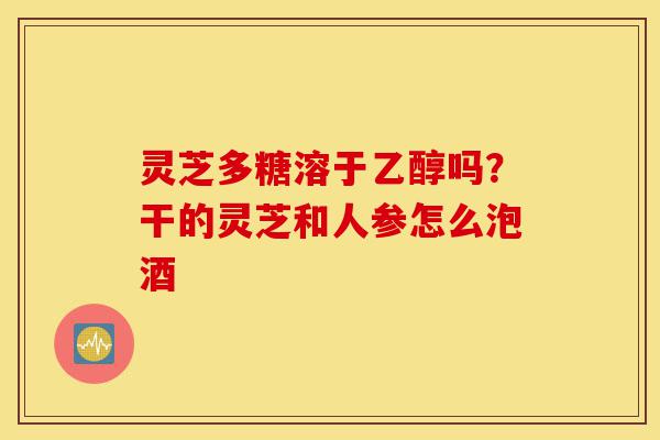 灵芝多糖溶于乙醇吗?干的灵芝和人参怎么泡酒-第1张图片-灵芝之家 灵芝多糖溶于乙醇吗?干的灵芝和人参怎么泡酒-第1张图片-灵芝之家