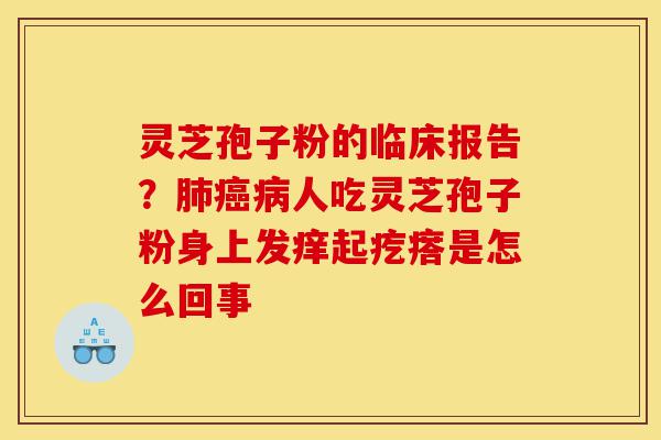 灵芝孢子粉的临床报告？肺癌病人吃灵芝孢子粉身上发痒起疙瘩是怎么回事-第1张图片-灵芝之家