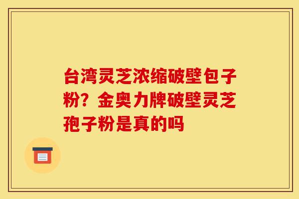 台湾灵芝浓缩破壁包子粉?金奥力牌破壁灵芝孢子粉是真的吗-第1张图片-灵芝之家 台湾灵芝浓缩破壁包子粉?金奥力牌破壁灵芝孢子粉是真的吗-第1张图片-灵芝之家