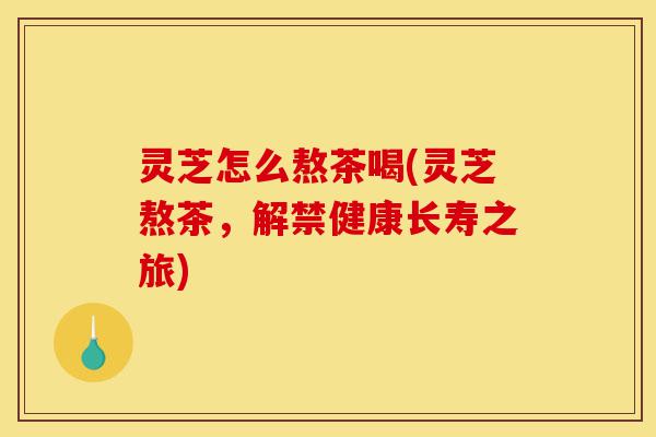 灵芝怎么熬茶喝(灵芝熬茶,解禁健康长寿之旅)-第1张图片-灵芝之家 灵芝怎么熬茶喝(灵芝熬茶,解禁健康长寿之旅)-第1张图片-灵芝之家