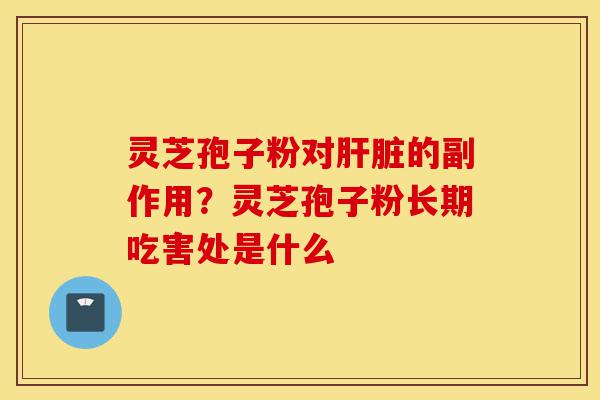 灵芝孢子粉对肝脏的副作用?灵芝孢子粉长期吃害处是什么-第1张图片-灵芝之家 灵芝孢子粉对肝脏的副作用?灵芝孢子粉长期吃害处是什么-第1张图片-灵芝之家