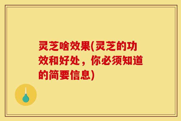 灵芝啥效果(灵芝的功效和好处，你必须知道的简要信息)-第1张图片-灵芝之家