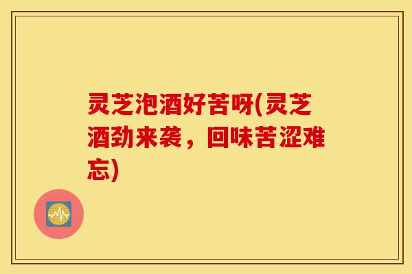 灵芝泡酒好苦呀(灵芝酒劲来袭,回味苦涩难忘)-第1张图片-灵芝之家 灵芝泡酒好苦呀(灵芝酒劲来袭,回味苦涩难忘)-第1张图片-灵芝之家